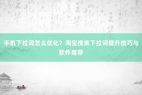 手机下拉词怎么优化？淘宝搜索下拉词提升技巧与软件推荐