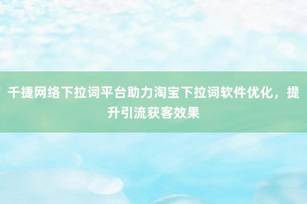 千捷网络下拉词平台助力淘宝下拉词软件优化，提升引流获客效果