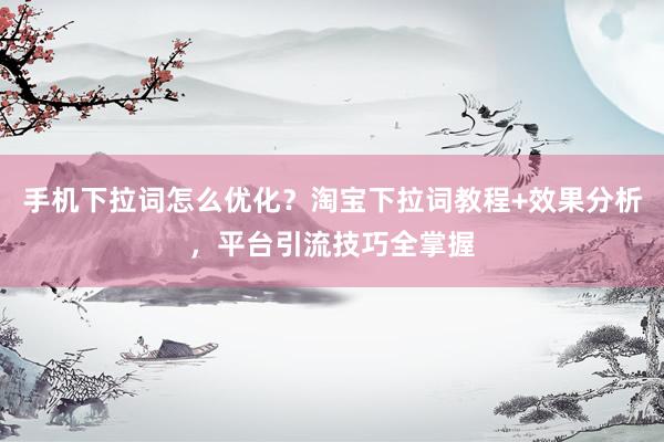 手机下拉词怎么优化？淘宝下拉词教程+效果分析，平台引流技巧全掌握