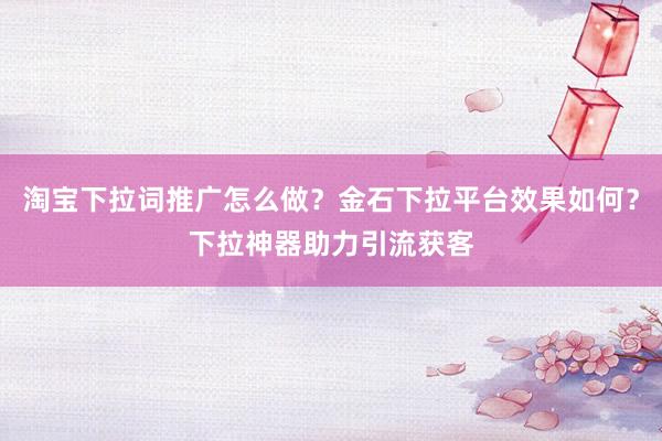 淘宝下拉词推广怎么做？金石下拉平台效果如何？下拉神器助力引流获客
