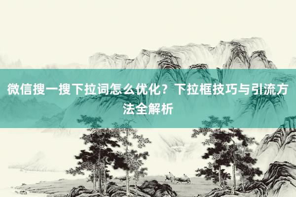 微信搜一搜下拉词怎么优化？下拉框技巧与引流方法全解析