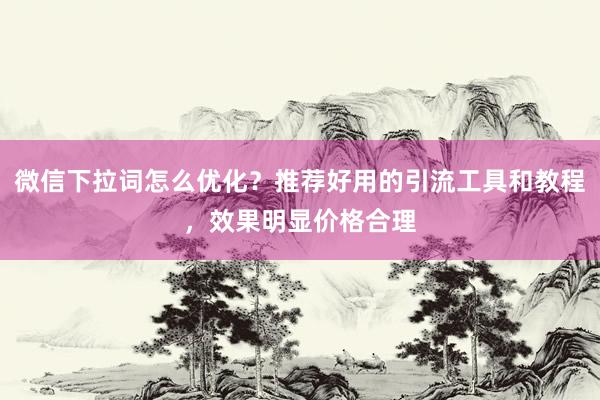 微信下拉词怎么优化？推荐好用的引流工具和教程，效果明显价格合理