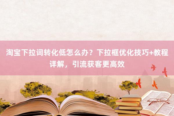 淘宝下拉词转化低怎么办？下拉框优化技巧+教程详解，引流获客更高效
