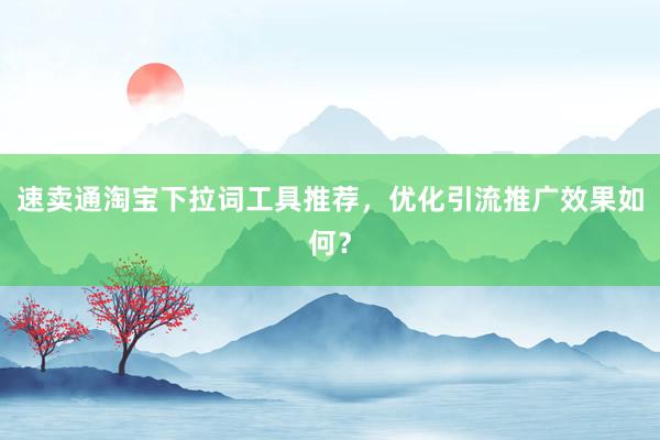 速卖通淘宝下拉词工具推荐，优化引流推广效果如何？