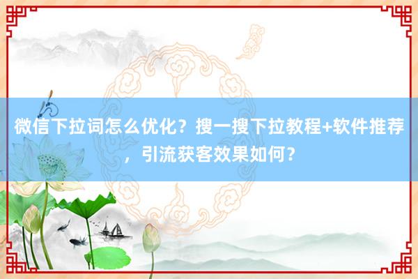 微信下拉词怎么优化？搜一搜下拉教程+软件推荐，引流获客效果如何？