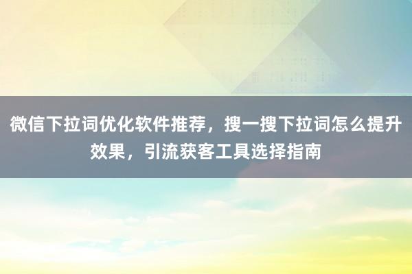 微信下拉词优化软件推荐，搜一搜下拉词怎么提升效果，引流获客工具选择指南