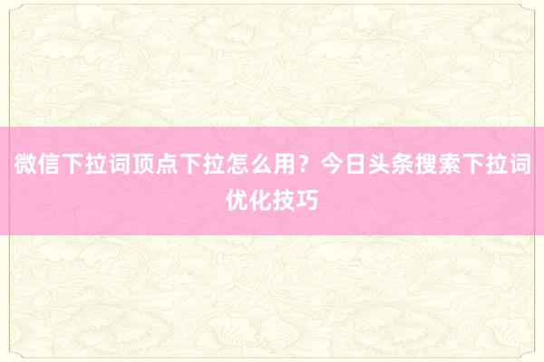 微信下拉词顶点下拉怎么用？今日头条搜索下拉词优化技巧