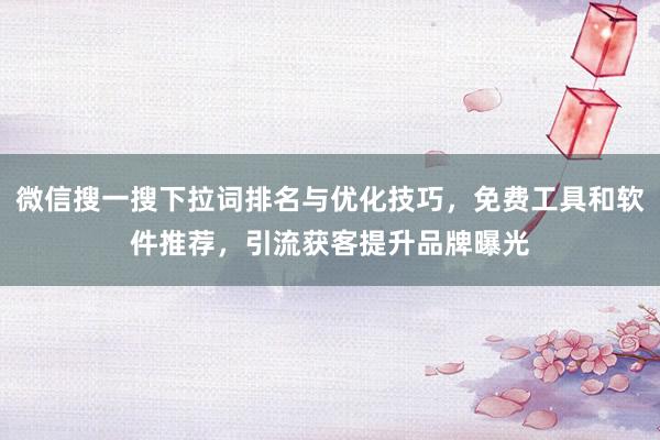 微信搜一搜下拉词排名与优化技巧，免费工具和软件推荐，引流获客提升品牌曝光
