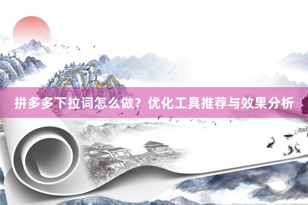 拼多多下拉词怎么做？优化工具推荐与效果分析
