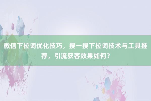 微信下拉词优化技巧，搜一搜下拉词技术与工具推荐，引流获客效果如何？