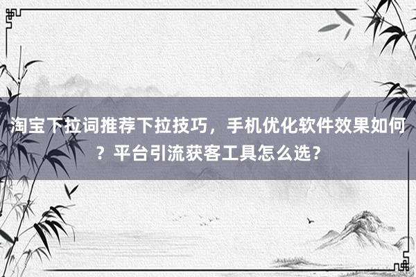 淘宝下拉词推荐下拉技巧，手机优化软件效果如何？平台引流获客工具怎么选？