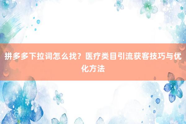拼多多下拉词怎么找？医疗类目引流获客技巧与优化方法