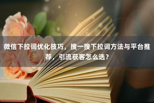 微信下拉词优化技巧，搜一搜下拉词方法与平台推荐，引流获客怎么选？