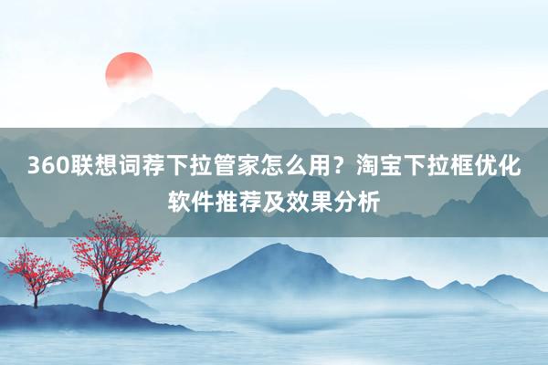 360联想词荐下拉管家怎么用？淘宝下拉框优化软件推荐及效果分析
