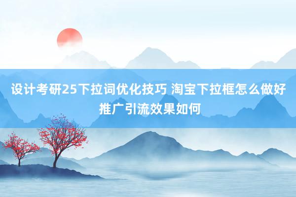 设计考研25下拉词优化技巧 淘宝下拉框怎么做好 推广引流效果如何