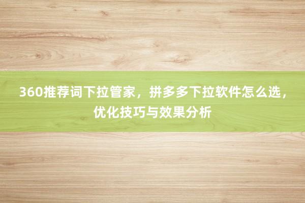 360推荐词下拉管家，拼多多下拉软件怎么选，优化技巧与效果分析