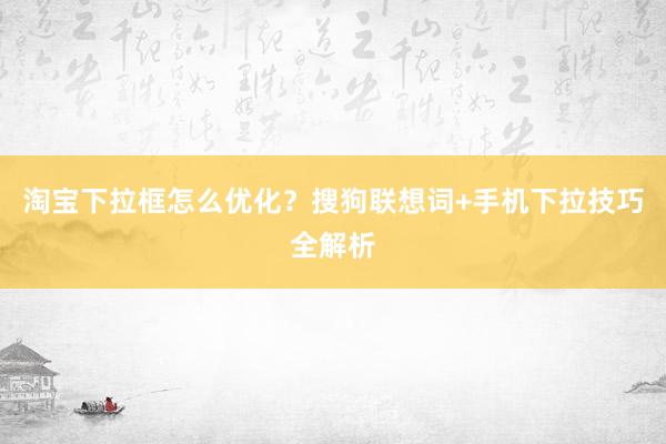 淘宝下拉框怎么优化？搜狗联想词+手机下拉技巧全解析
