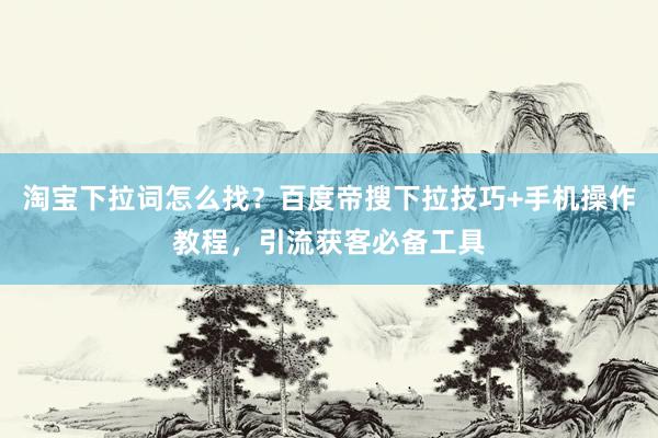 淘宝下拉词怎么找？百度帝搜下拉技巧+手机操作教程，引流获客必备工具