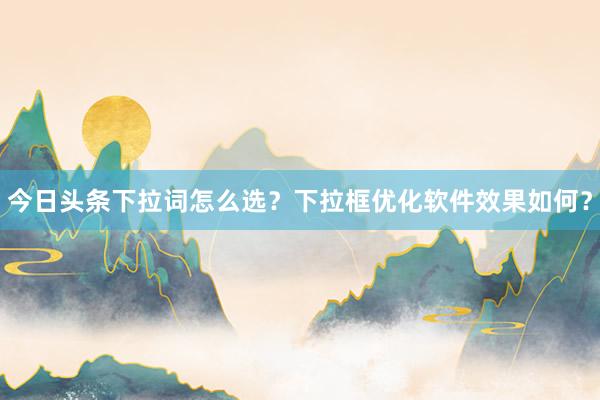今日头条下拉词怎么选？下拉框优化软件效果如何？