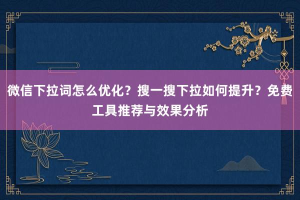 微信下拉词怎么优化？搜一搜下拉如何提升？免费工具推荐与效果分析
