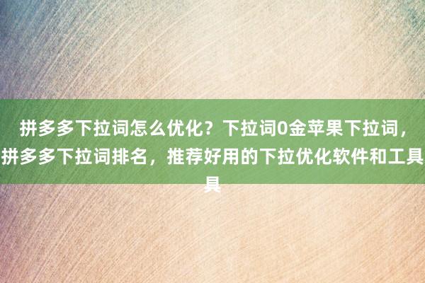 拼多多下拉词怎么优化？下拉词0金苹果下拉词，拼多多下拉词排名，推荐好用的下拉优化软件和工具
