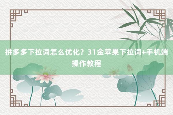 拼多多下拉词怎么优化？31金苹果下拉词+手机端操作教程